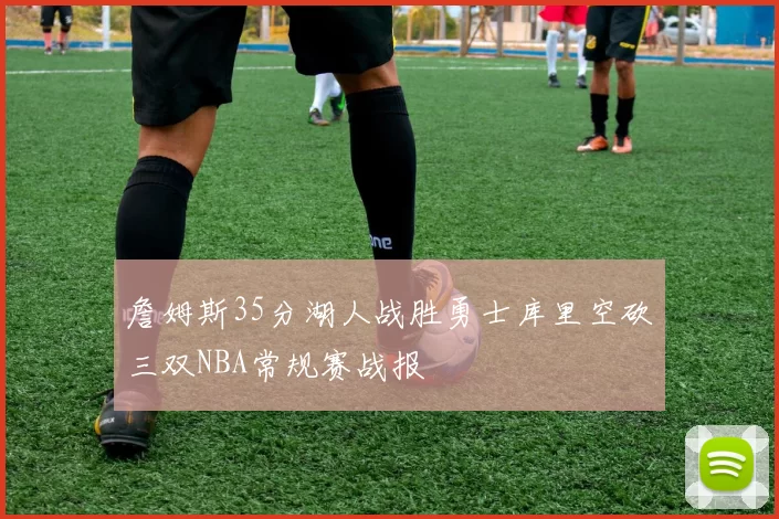 詹姆斯35分湖人战胜勇士库里空砍三双NBA常规赛战报