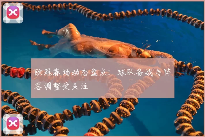 欧冠赛场动态盘点：球队备战与阵容调整受关注
