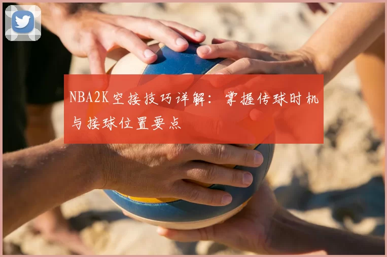 NBA2K空接技巧详解:掌握传球时机与接球位置要点