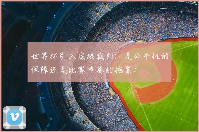 世界杯引入底线裁判：是公平性的保障还是比赛节奏的拖累？