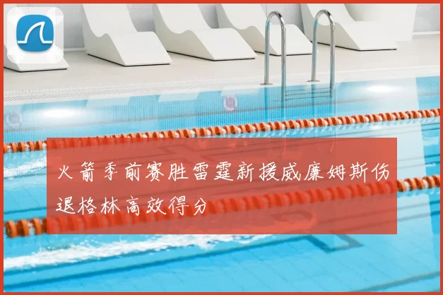 火箭季前赛胜雷霆新援威廉姆斯伤退格林高效得分