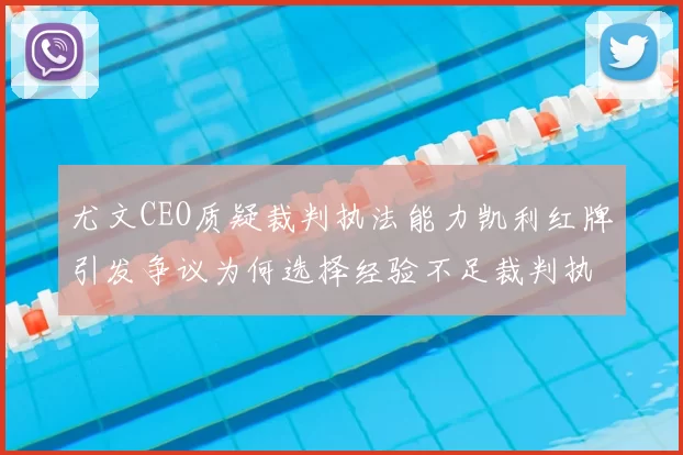 尤文CEO质疑裁判执法能力凯利红牌引发争议为何选择经验不足裁判执法欧冠比赛