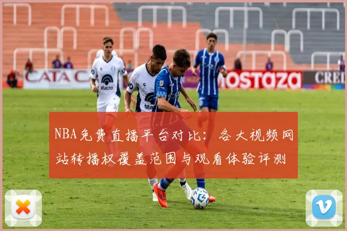 NBA免费直播平台对比：各大视频网站转播权覆盖范围与观看体验评测
