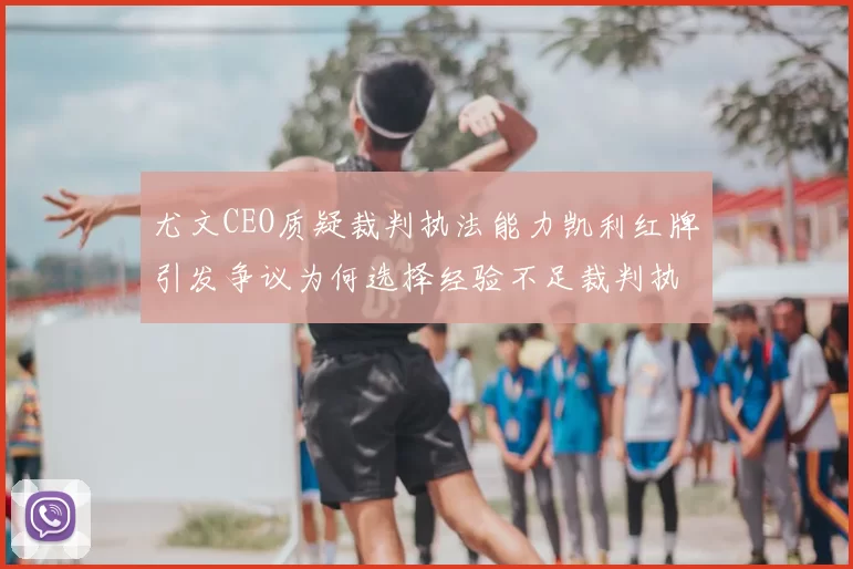 尤文CEO质疑裁判执法能力凯利红牌引发争议为何选择经验不足裁判执法欧冠比赛
