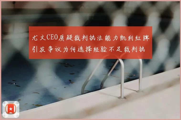 尤文CEO质疑裁判执法能力凯利红牌引发争议为何选择经验不足裁判执法欧冠比赛