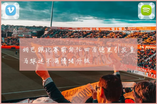 姆巴佩比赛前匆忙回马德里引发皇马球迷不满情绪升级