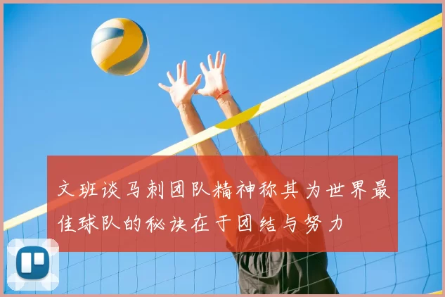 文班谈马刺团队精神称其为世界最佳球队的秘诀在于团结与努力