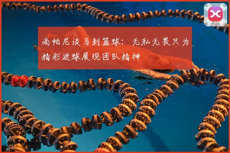 尚帕尼谈马刺篮球：无私无畏只为精彩进球展现团队精神