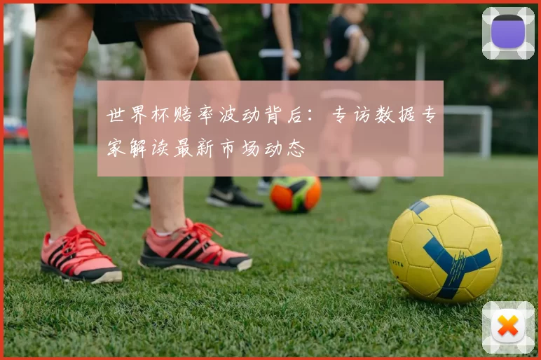 世界杯赔率波动背后：专访数据专家解读最新市场动态