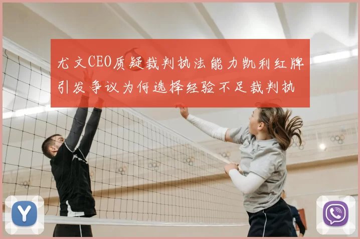 尤文CEO质疑裁判执法能力凯利红牌引发争议为何选择经验不足裁判执法欧冠比赛