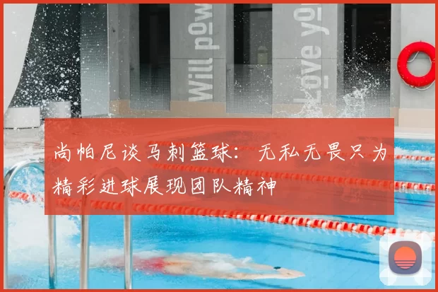 尚帕尼谈马刺篮球:无私无畏只为精彩进球展现团队精神