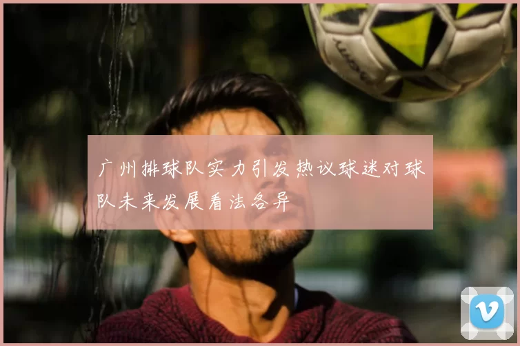 广州排球队实力引发热议球迷对球队未来发展看法各异