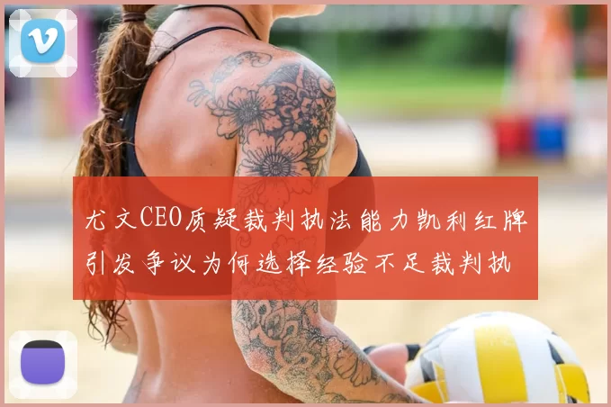 尤文CEO质疑裁判执法能力凯利红牌引发争议为何选择经验不足裁判执法欧冠比赛