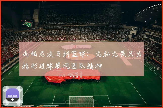 尚帕尼谈马刺篮球：无私无畏只为精彩进球展现团队精神