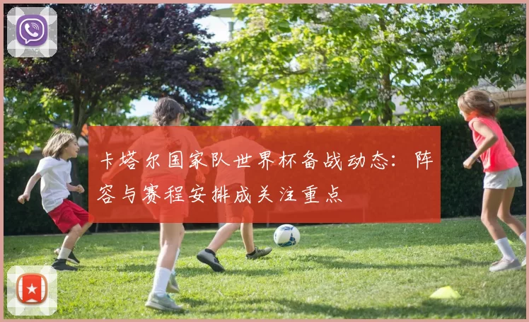 卡塔尔国家队世界杯备战动态：阵容与赛程安排成关注重点