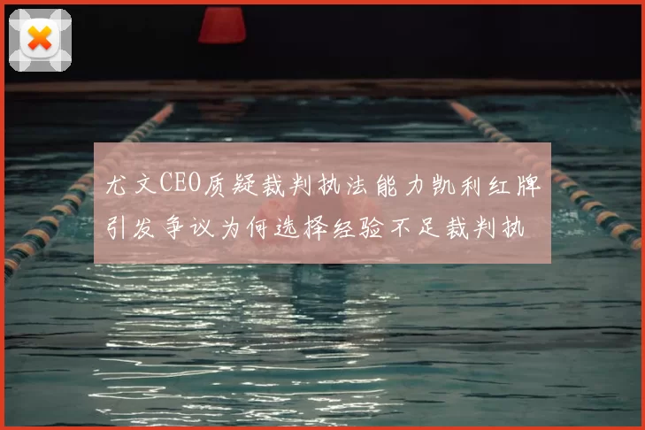 尤文CEO质疑裁判执法能力凯利红牌引发争议为何选择经验不足裁判执法欧冠比赛
