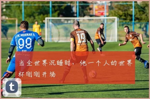 当全世界沉睡时，他一个人的世界杯刚刚开场