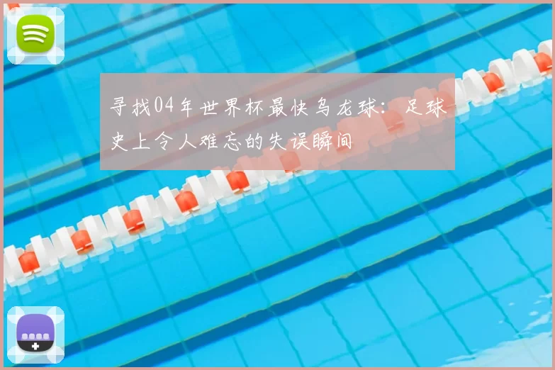 寻找04年世界杯最快乌龙球:足球史上令人难忘的失误瞬间