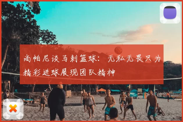 尚帕尼谈马刺篮球：无私无畏只为精彩进球展现团队精神
