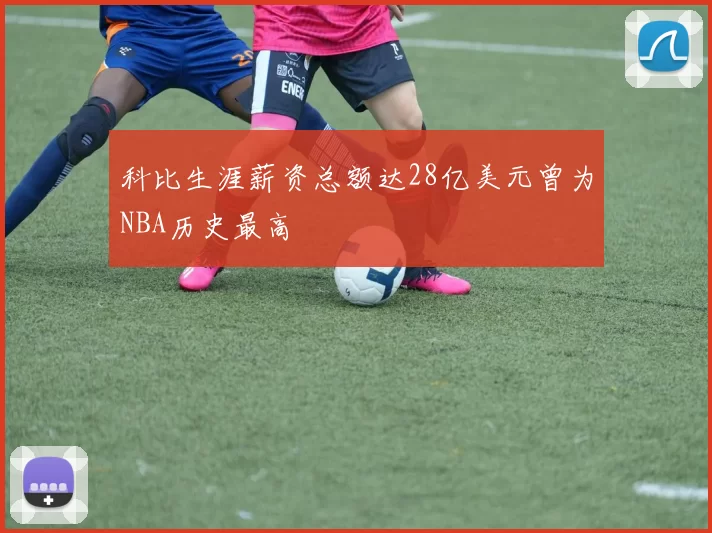 科比生涯薪资总额达28亿美元曾为NBA历史最高