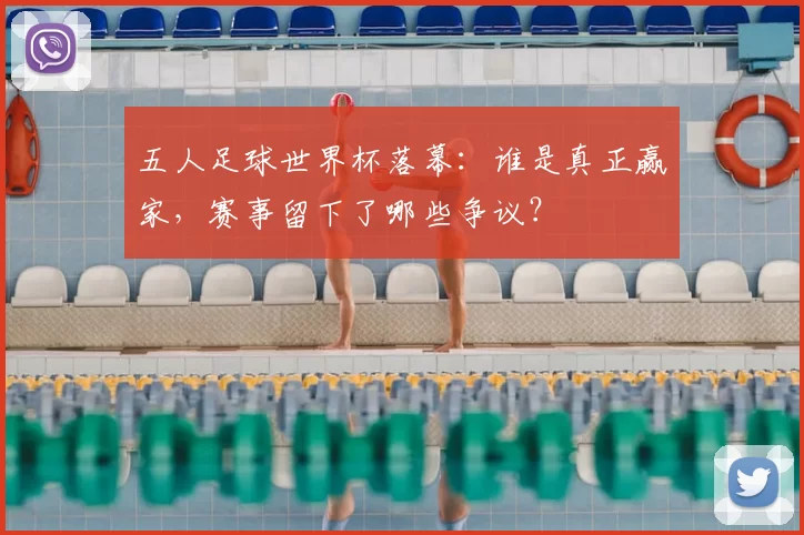 五人足球世界杯落幕：谁是真正赢家，赛事留下了哪些争议？
