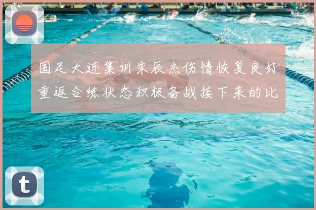 国足大连集训朱辰杰伤情恢复良好重返合练状态积极备战接下来的比赛