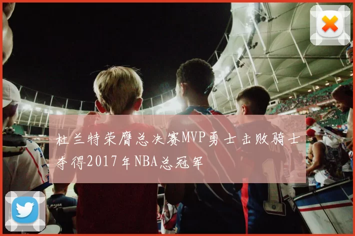 杜兰特荣膺总决赛MVP勇士击败骑士夺得2017年NBA总冠军