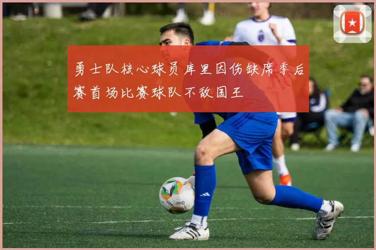 勇士队核心球员库里因伤缺席季后赛首场比赛球队不敌国王