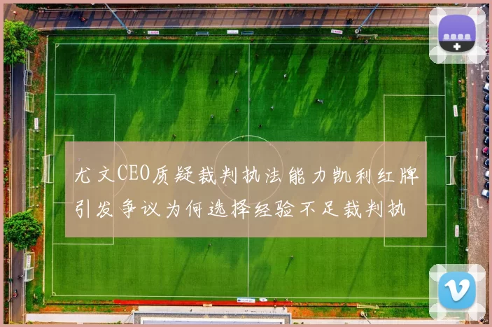尤文CEO质疑裁判执法能力凯利红牌引发争议为何选择经验不足裁判执法欧冠比赛