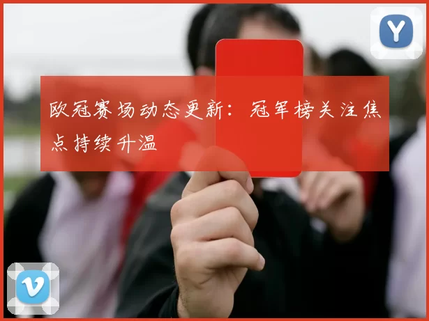 欧冠赛场动态更新：冠军榜关注焦点持续升温