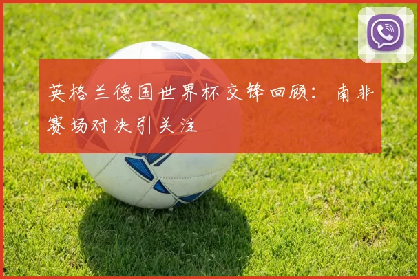 英格兰德国世界杯交锋回顾：南非赛场对决引关注