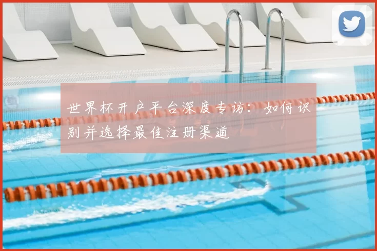 世界杯开户平台深度专访：如何识别并选择最佳注册渠道