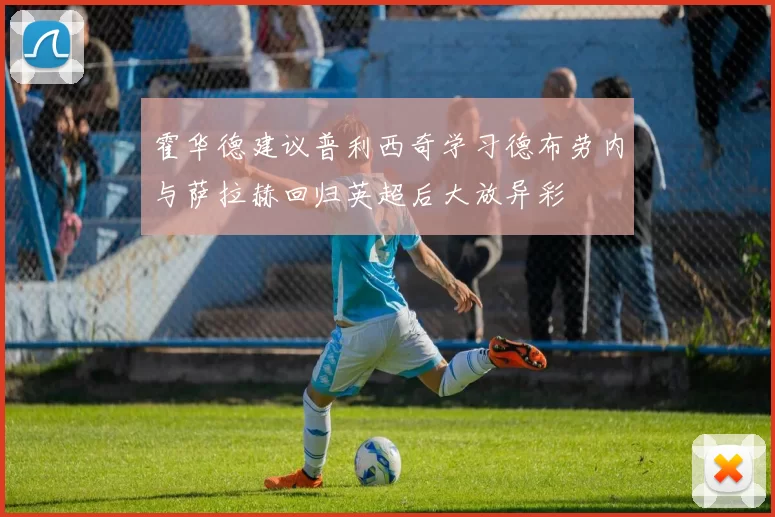 霍华德建议普利西奇学习德布劳内与萨拉赫回归英超后大放异彩