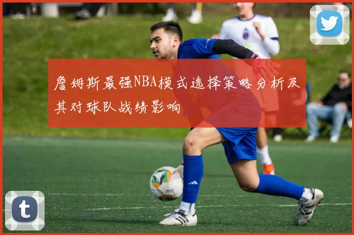 詹姆斯最强NBA模式选择策略分析及其对球队战绩影响