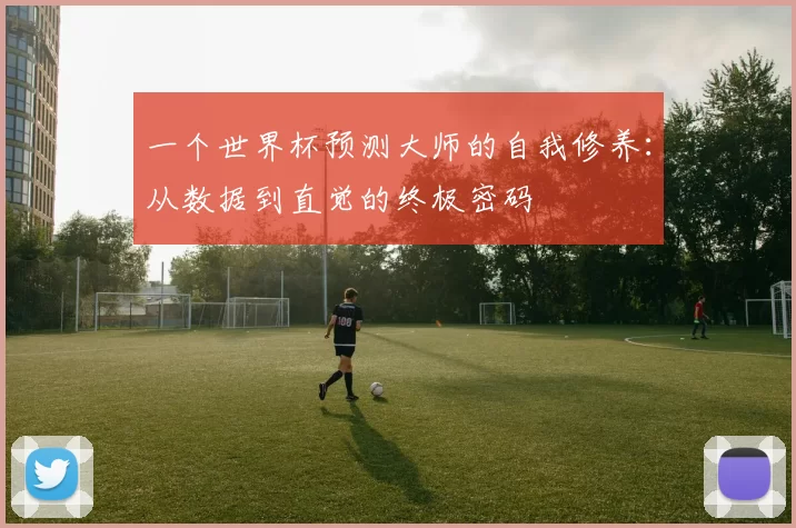 一个世界杯预测大师的自我修养：从数据到直觉的终极密码