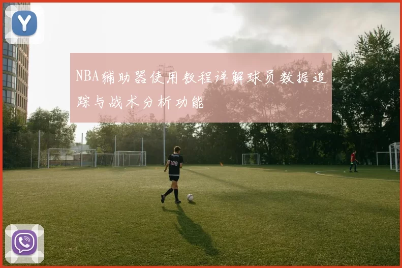 NBA辅助器使用教程详解球员数据追踪与战术分析功能