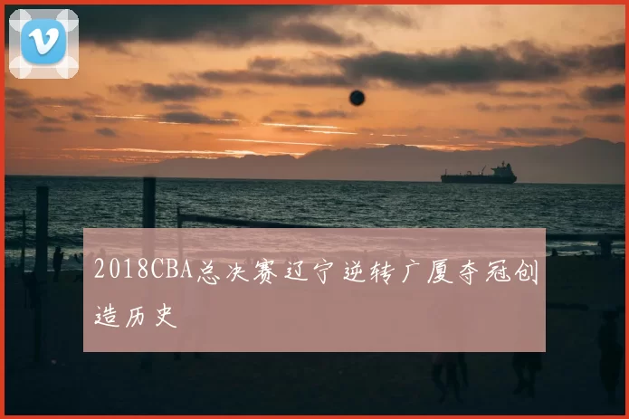2018CBA总决赛辽宁逆转广厦夺冠创造历史