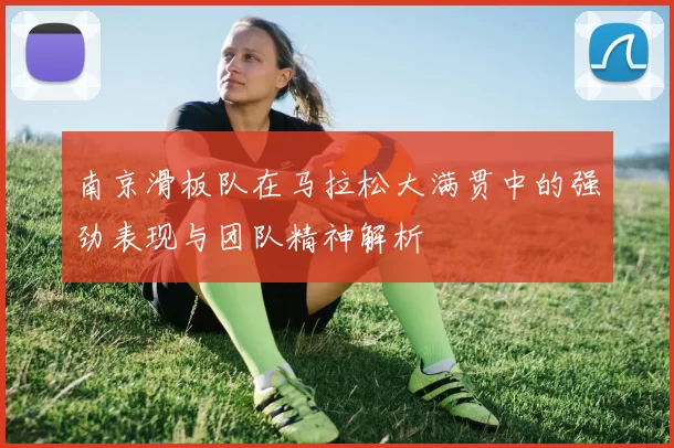 南京滑板队在马拉松大满贯中的强劲表现与团队精神解析