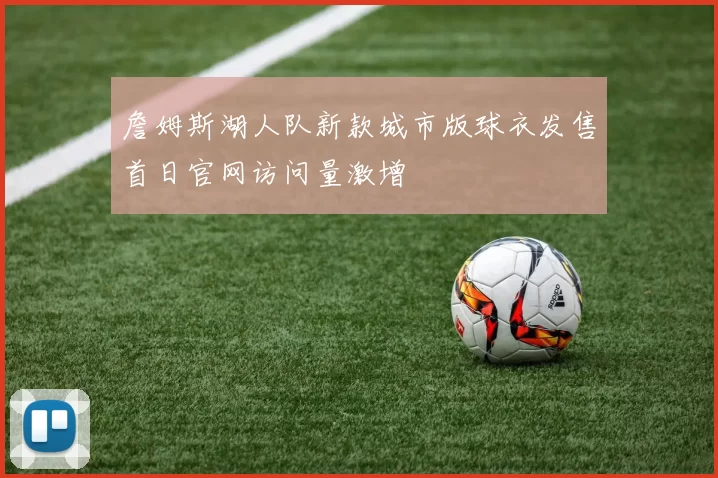 詹姆斯湖人队新款城市版球衣发售首日官网访问量激增