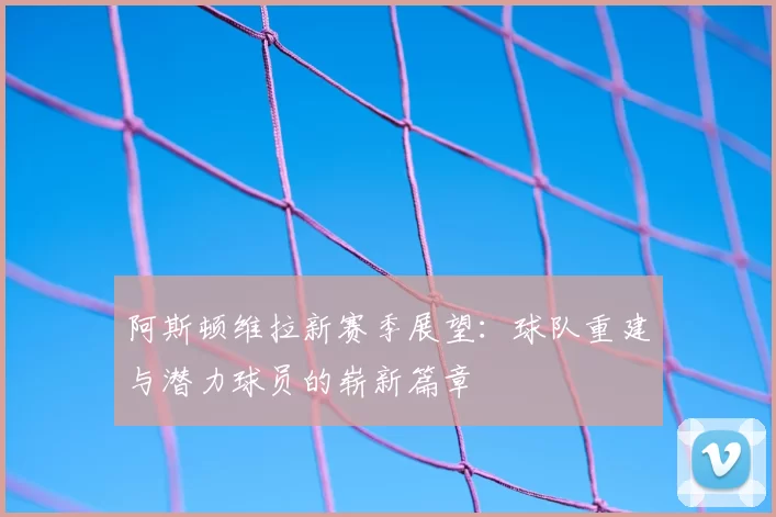 阿斯顿维拉新赛季展望：球队重建与潜力球员的崭新篇章