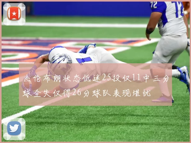 杰伦布朗状态低迷25投仅11中三分球全失仅得26分球队表现堪忧