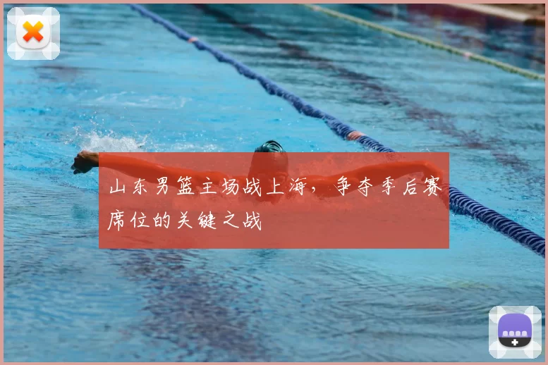 山东男篮主场战上海，争夺季后赛席位的关键之战