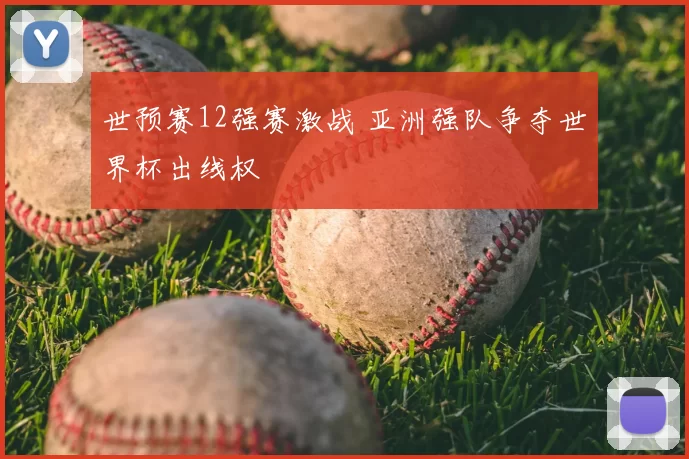 世预赛12强赛激战 亚洲强队争夺世界杯出线权