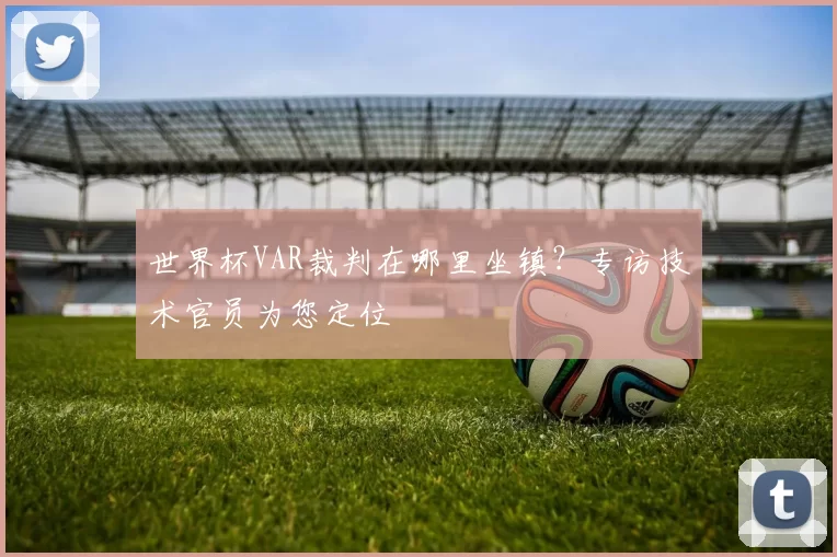 世界杯VAR裁判在哪里坐镇?专访技术官员为您定位