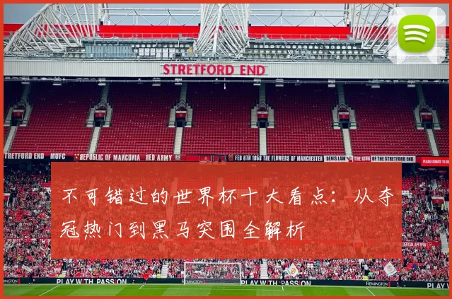 不可错过的世界杯十大看点:从夺冠热门到黑马突围全解析