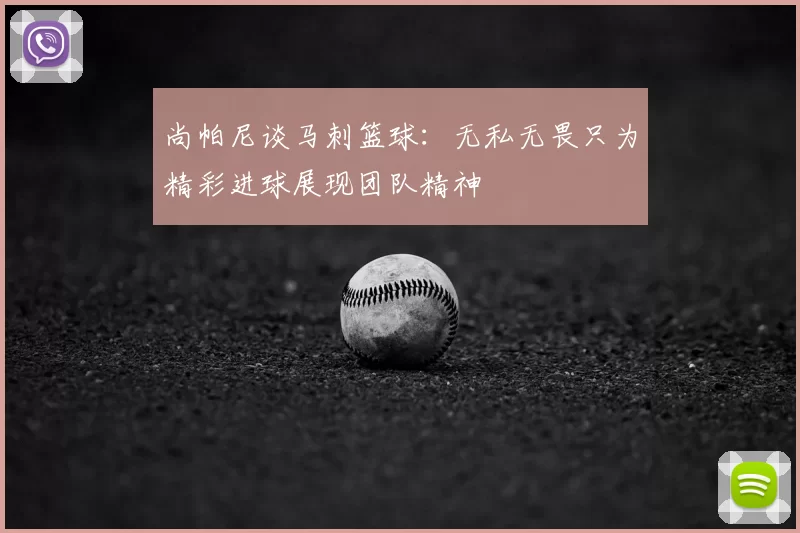 尚帕尼谈马刺篮球:无私无畏只为精彩进球展现团队精神