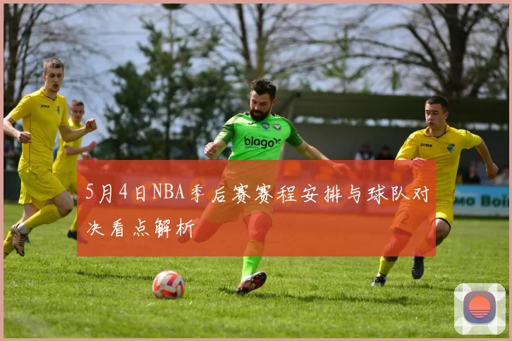 5月4日NBA季后赛赛程安排与球队对决看点解析