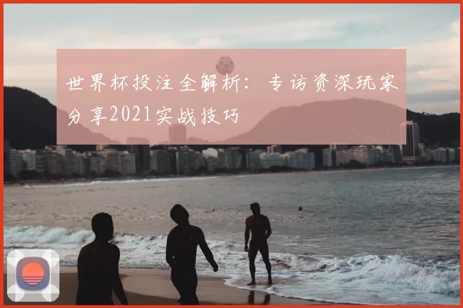 世界杯投注全解析:专访资深玩家分享2021实战技巧