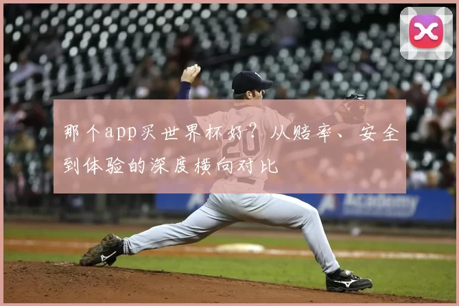 那个app买世界杯好?从赔率、安全到体验的深度横向对比