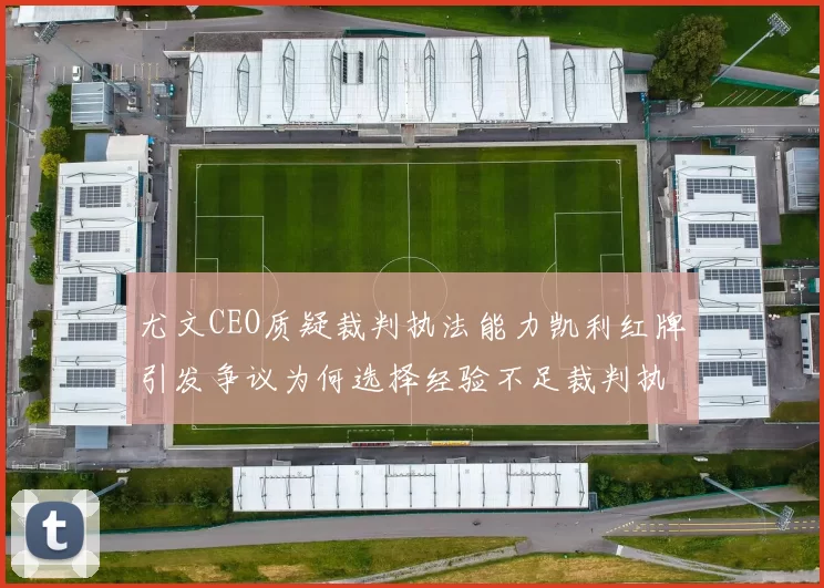 尤文CEO质疑裁判执法能力凯利红牌引发争议为何选择经验不足裁判执法欧冠比赛